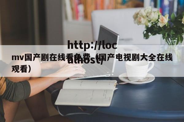 mv国产剧在线看免费（国产电视剧大全在线观看）