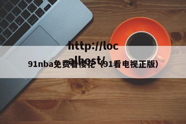 91nba免费看樱花（91看电视正版）