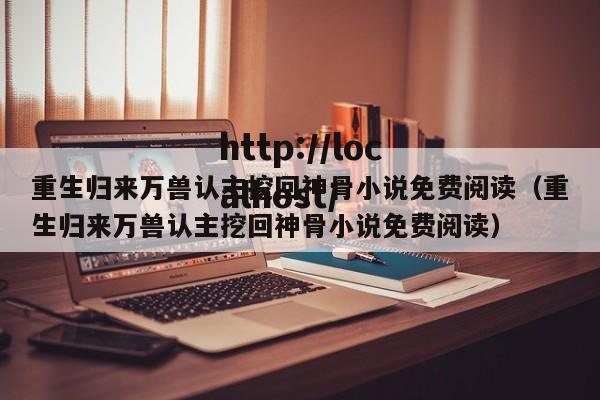 重生归来万兽认主挖回神骨小说免费阅读（重生归来万兽认主挖回神骨小说免费阅读）