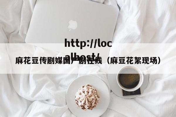 麻花豆传剧媒国产剧在线（麻豆花絮现场）