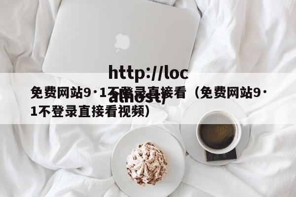免费网站9·1不登录直接看（免费网站9·1不登录直接看视频）
